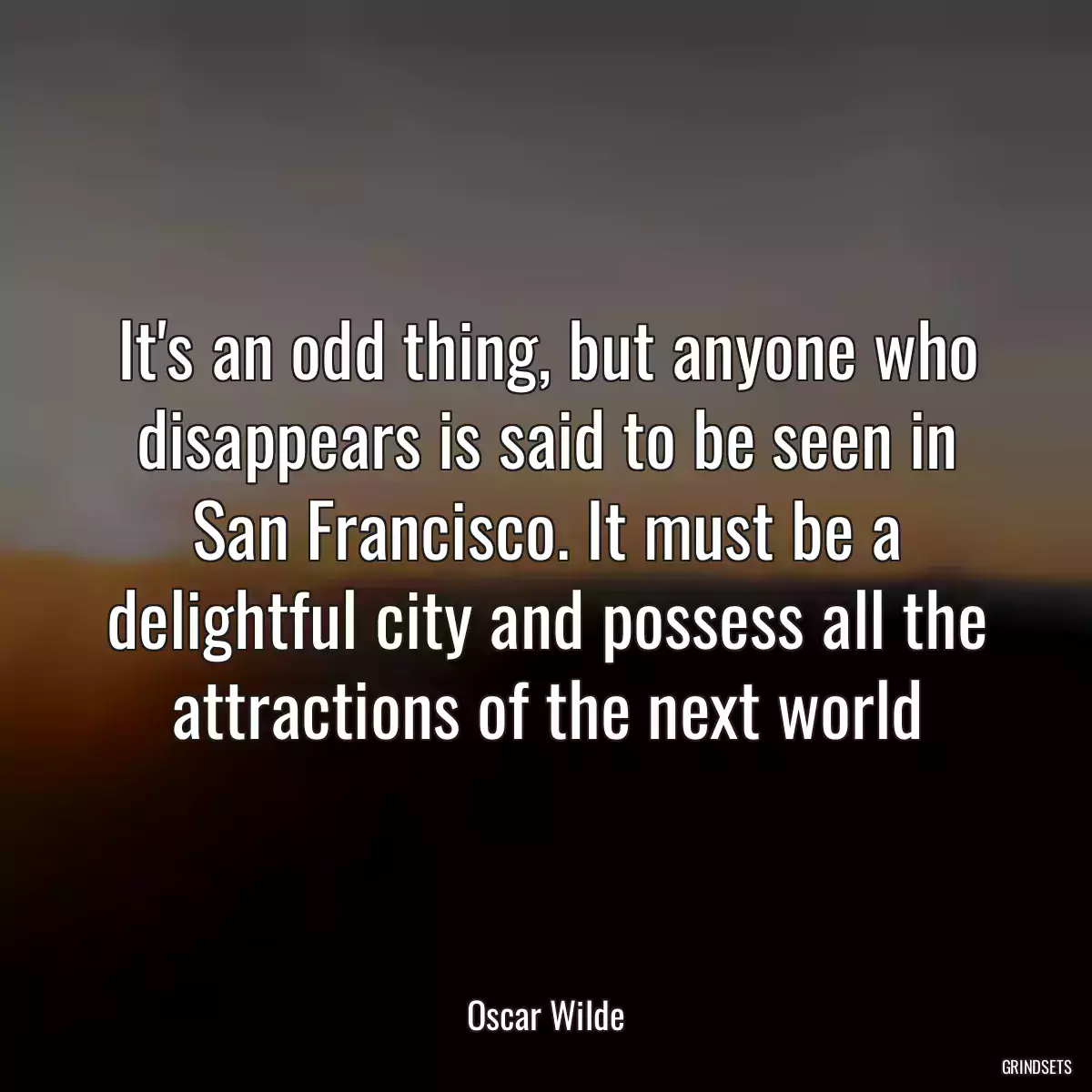 It\'s an odd thing, but anyone who disappears is said to be seen in San Francisco. It must be a delightful city and possess all the attractions of the next world