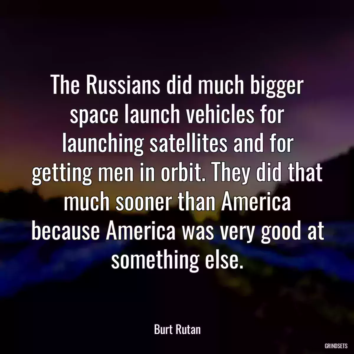 The Russians did much bigger space launch vehicles for launching satellites and for getting men in orbit. They did that much sooner than America because America was very good at something else.