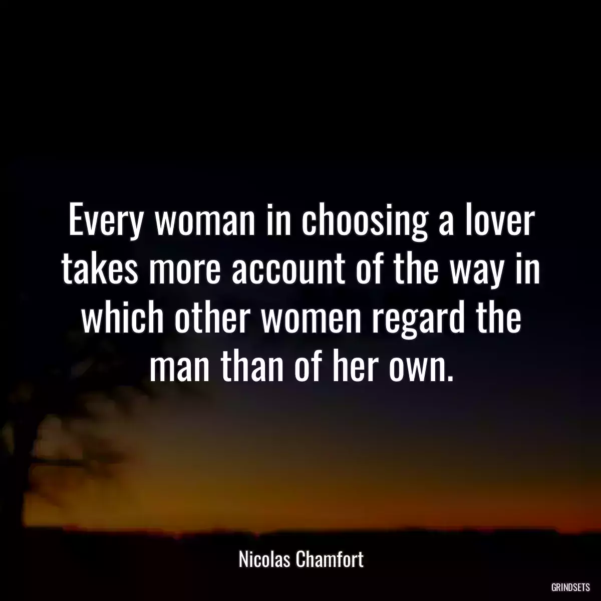 Every woman in choosing a lover takes more account of the way in which other women regard the man than of her own.