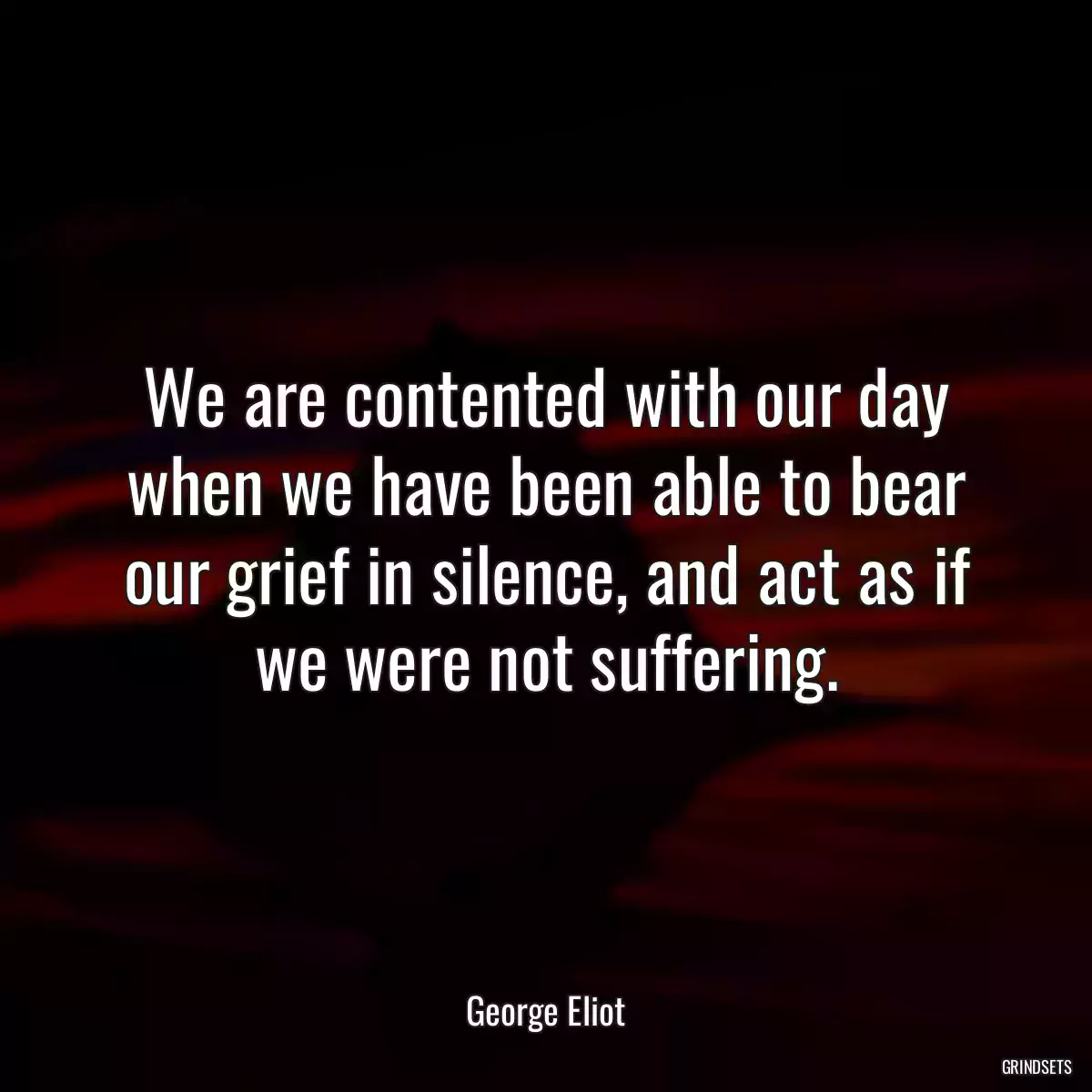 We are contented with our day when we have been able to bear our grief in silence, and act as if we were not suffering.