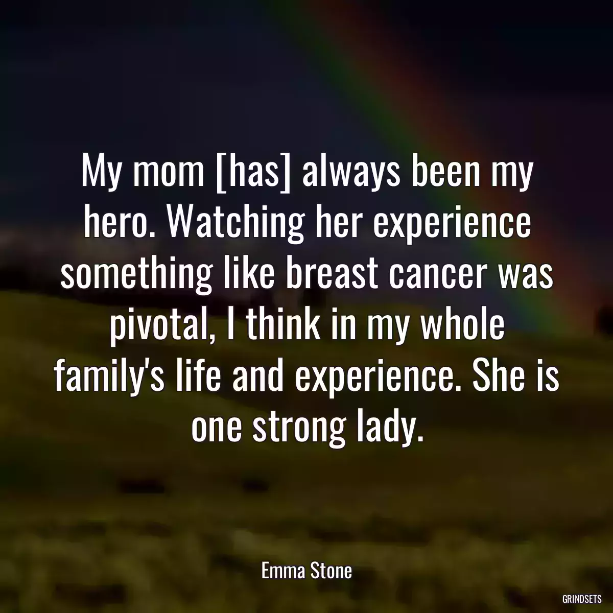 My mom [has] always been my hero. Watching her experience something like breast cancer was pivotal, I think in my whole family\'s life and experience. She is one strong lady.