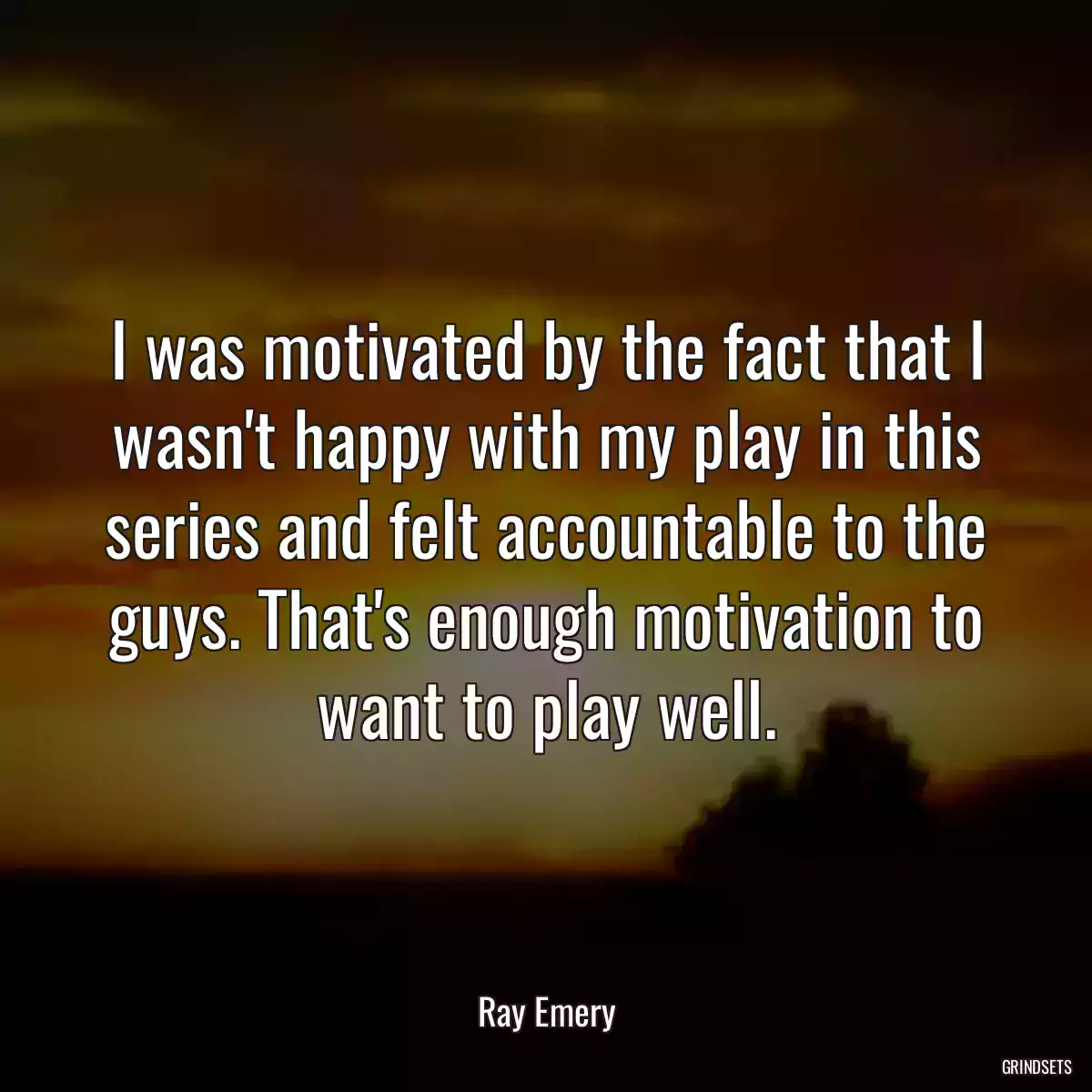 I was motivated by the fact that I wasn\'t happy with my play in this series and felt accountable to the guys. That\'s enough motivation to want to play well.