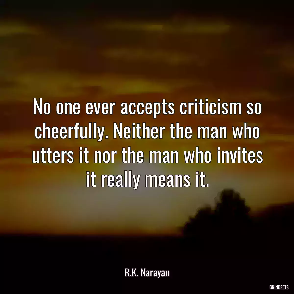 No one ever accepts criticism so cheerfully. Neither the man who utters it nor the man who invites it really means it.