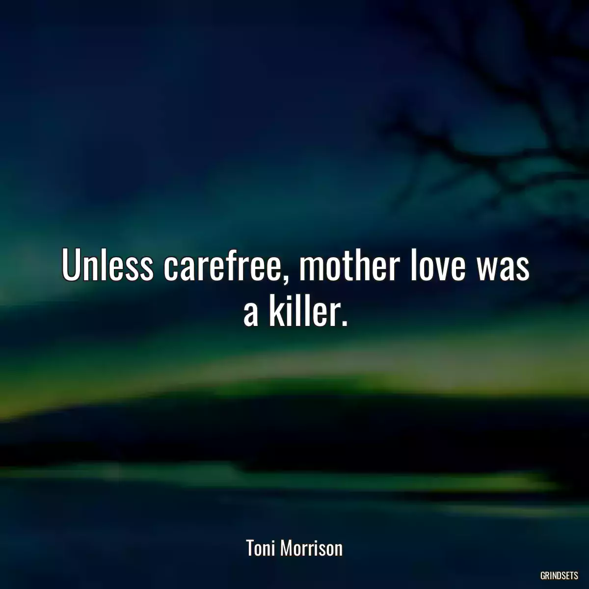 Unless carefree, mother love was a killer.