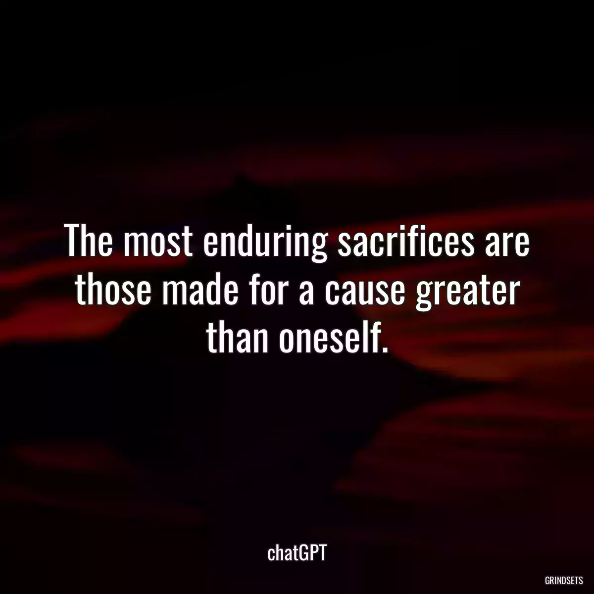The most enduring sacrifices are those made for a cause greater than oneself.
