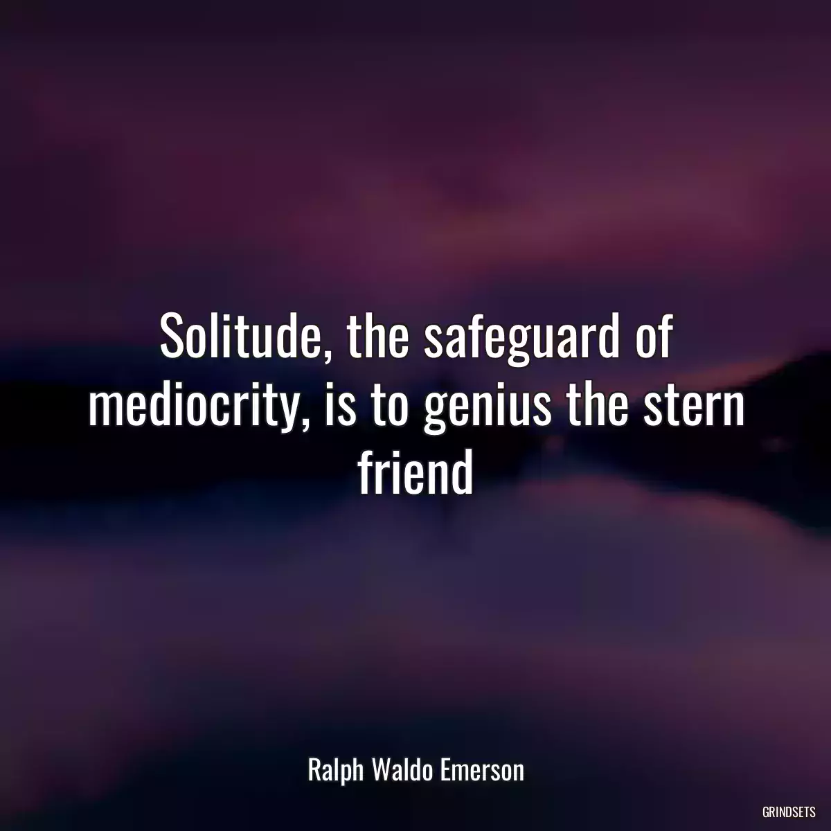 Solitude, the safeguard of mediocrity, is to genius the stern friend