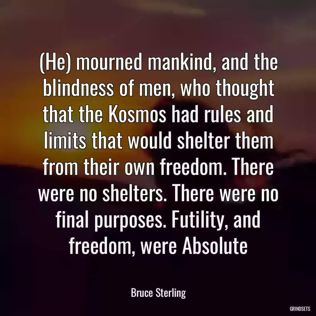 (He) mourned mankind, and the blindness of men, who thought that the Kosmos had rules and limits that would shelter them from their own freedom. There were no shelters. There were no final purposes. Futility, and freedom, were Absolute