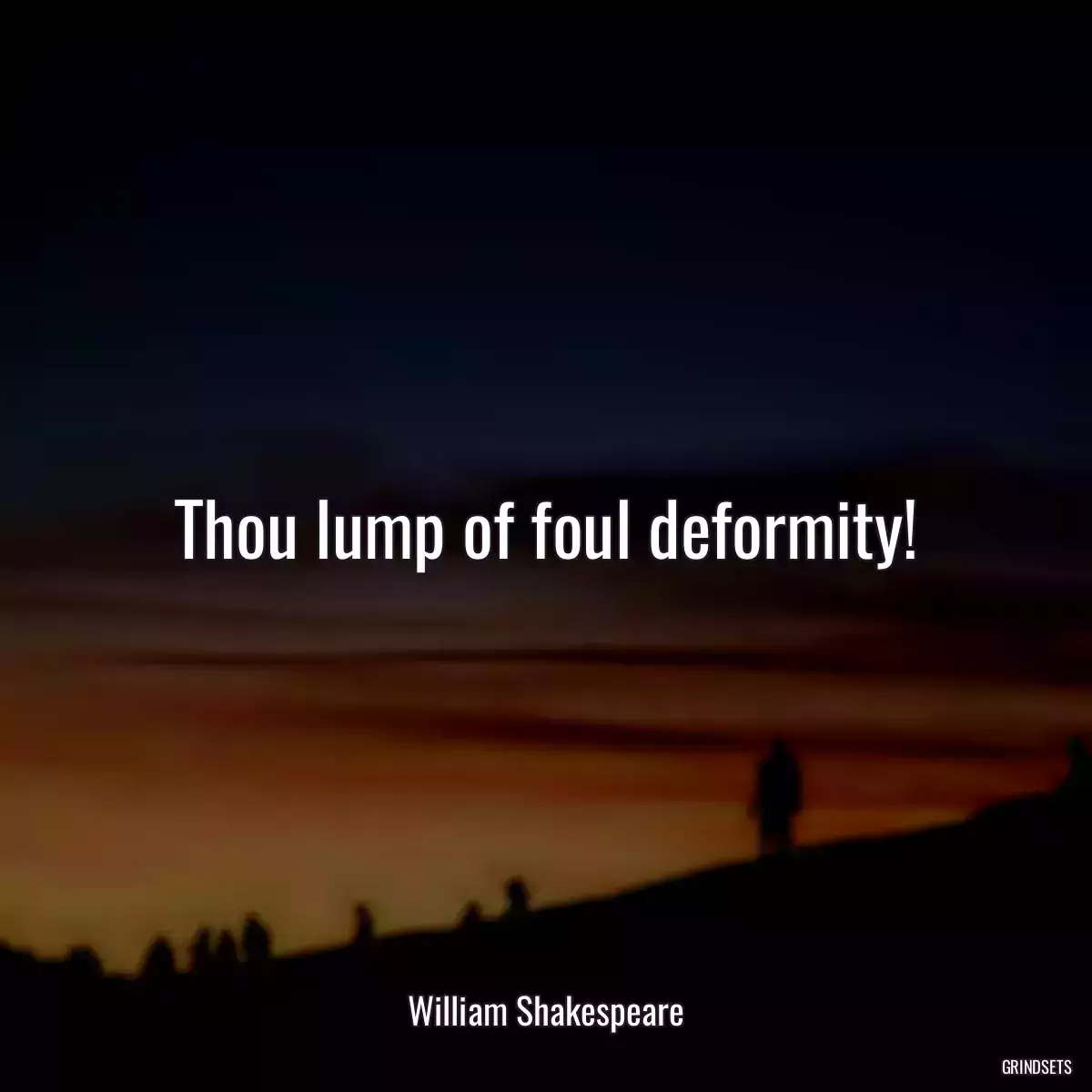 Thou lump of foul deformity!