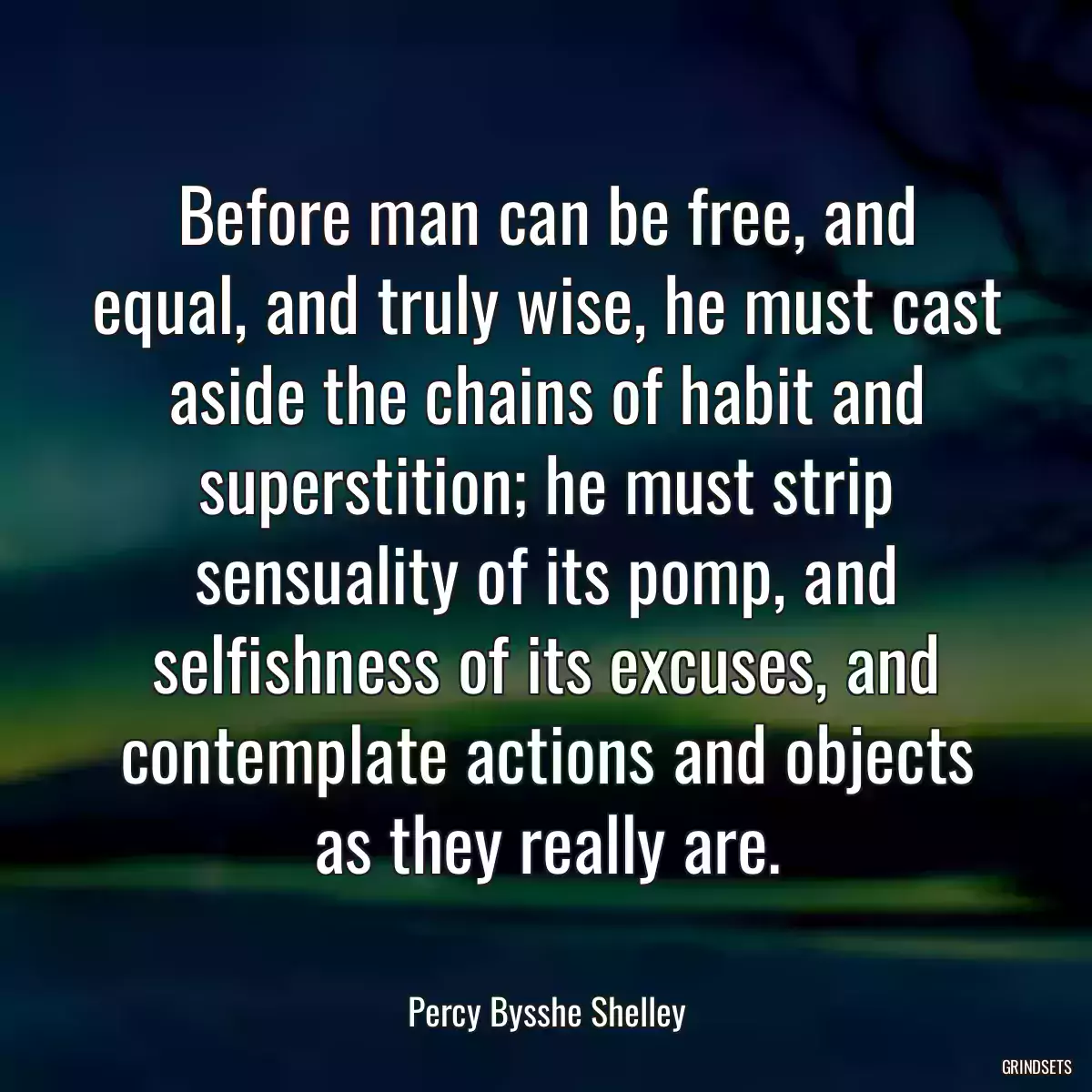 Before man can be free, and equal, and truly wise, he must cast aside the chains of habit and superstition; he must strip sensuality of its pomp, and selfishness of its excuses, and contemplate actions and objects as they really are.