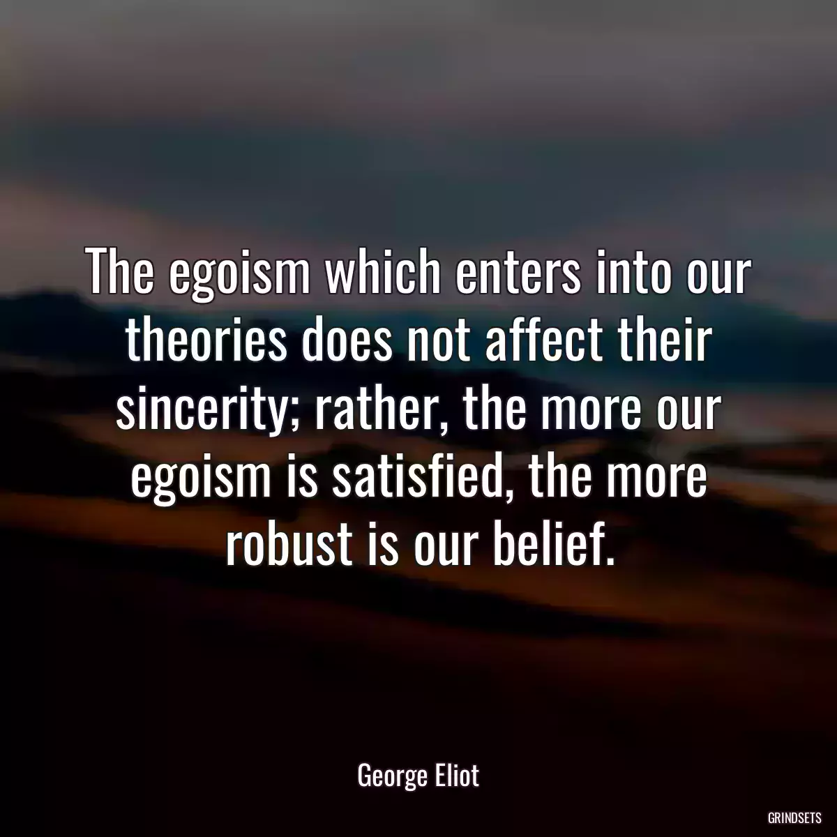 The egoism which enters into our theories does not affect their sincerity; rather, the more our egoism is satisfied, the more robust is our belief.