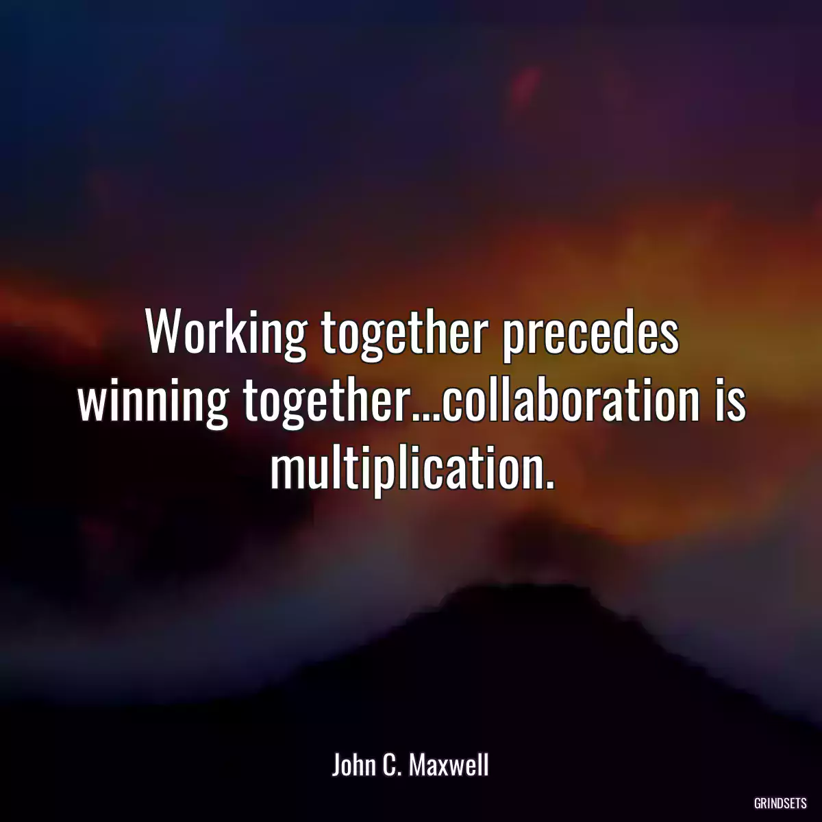 Working together precedes winning together...collaboration is multiplication.