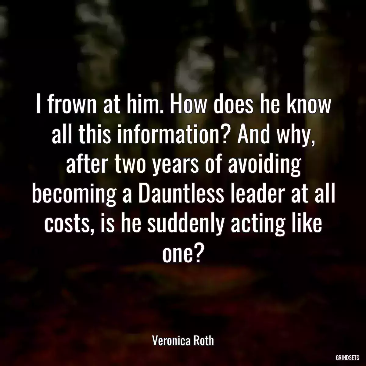 I frown at him. How does he know all this information? And why, after two years of avoiding becoming a Dauntless leader at all costs, is he suddenly acting like one?