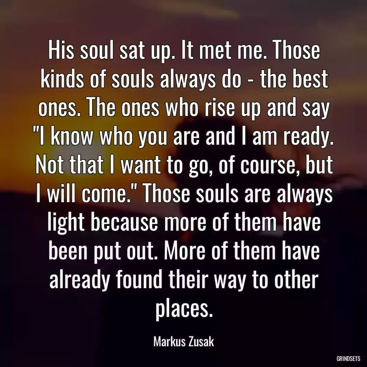 His soul sat up. It met me. Those kinds of souls always do - the best ones. The ones who rise up and say \