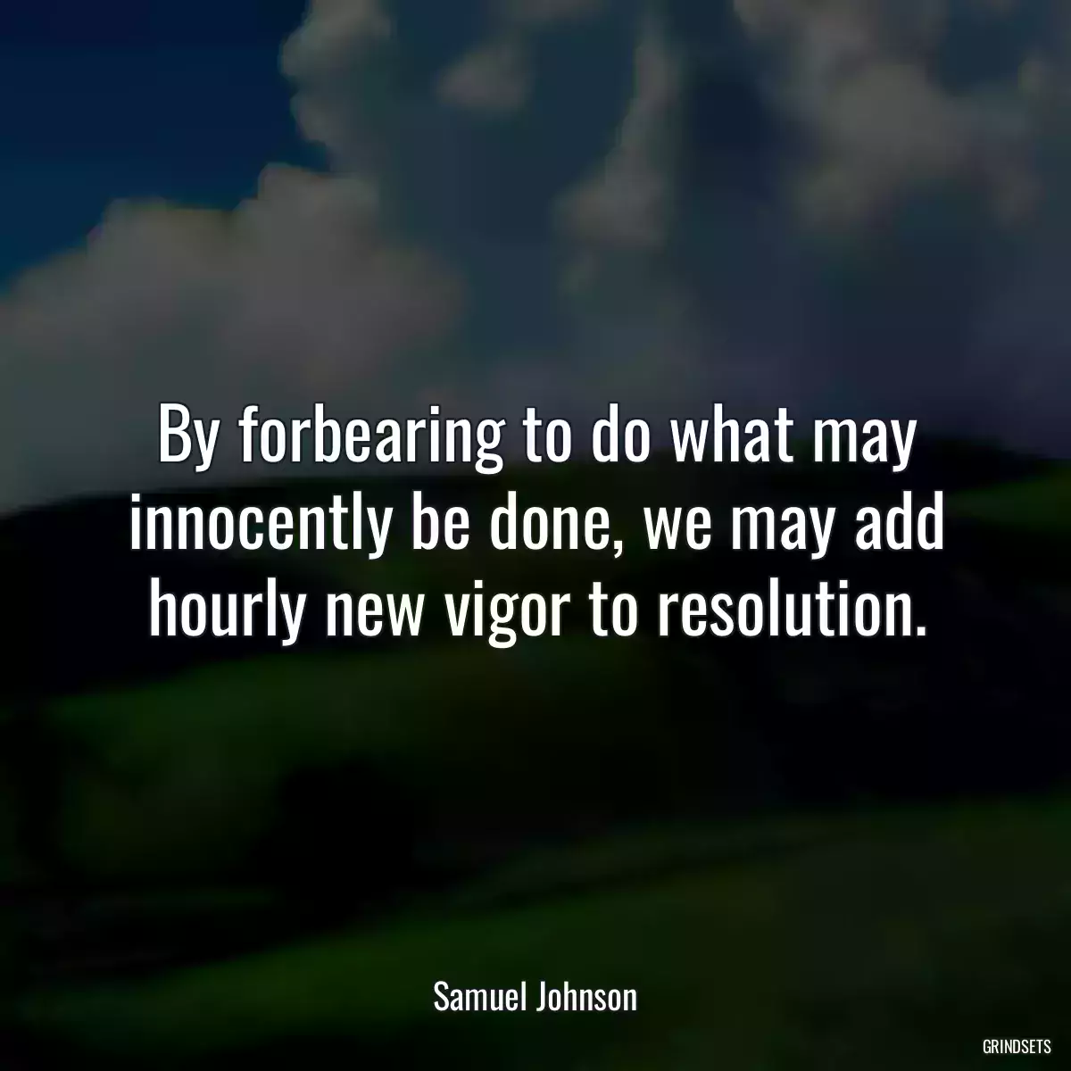 By forbearing to do what may innocently be done, we may add hourly new vigor to resolution.