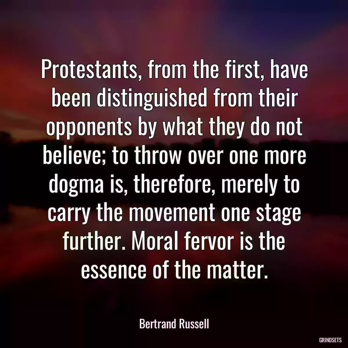 Protestants, from the first, have been distinguished from their opponents by what they do not believe; to throw over one more dogma is, therefore, merely to carry the movement one stage further. Moral fervor is the essence of the matter.