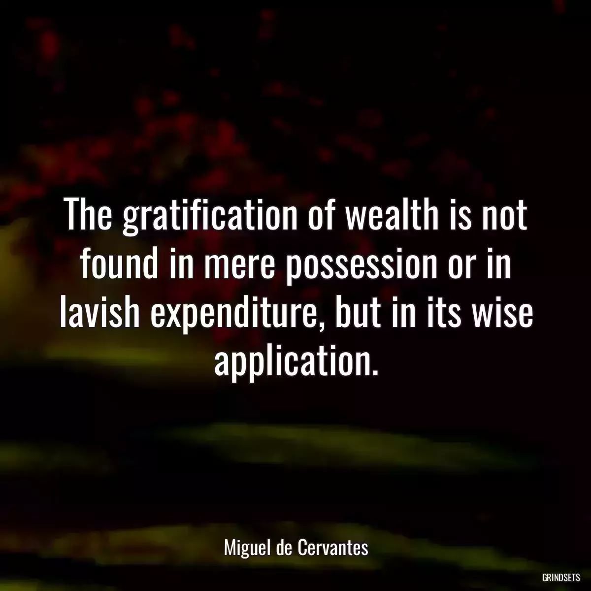 The gratification of wealth is not found in mere possession or in lavish expenditure, but in its wise application.