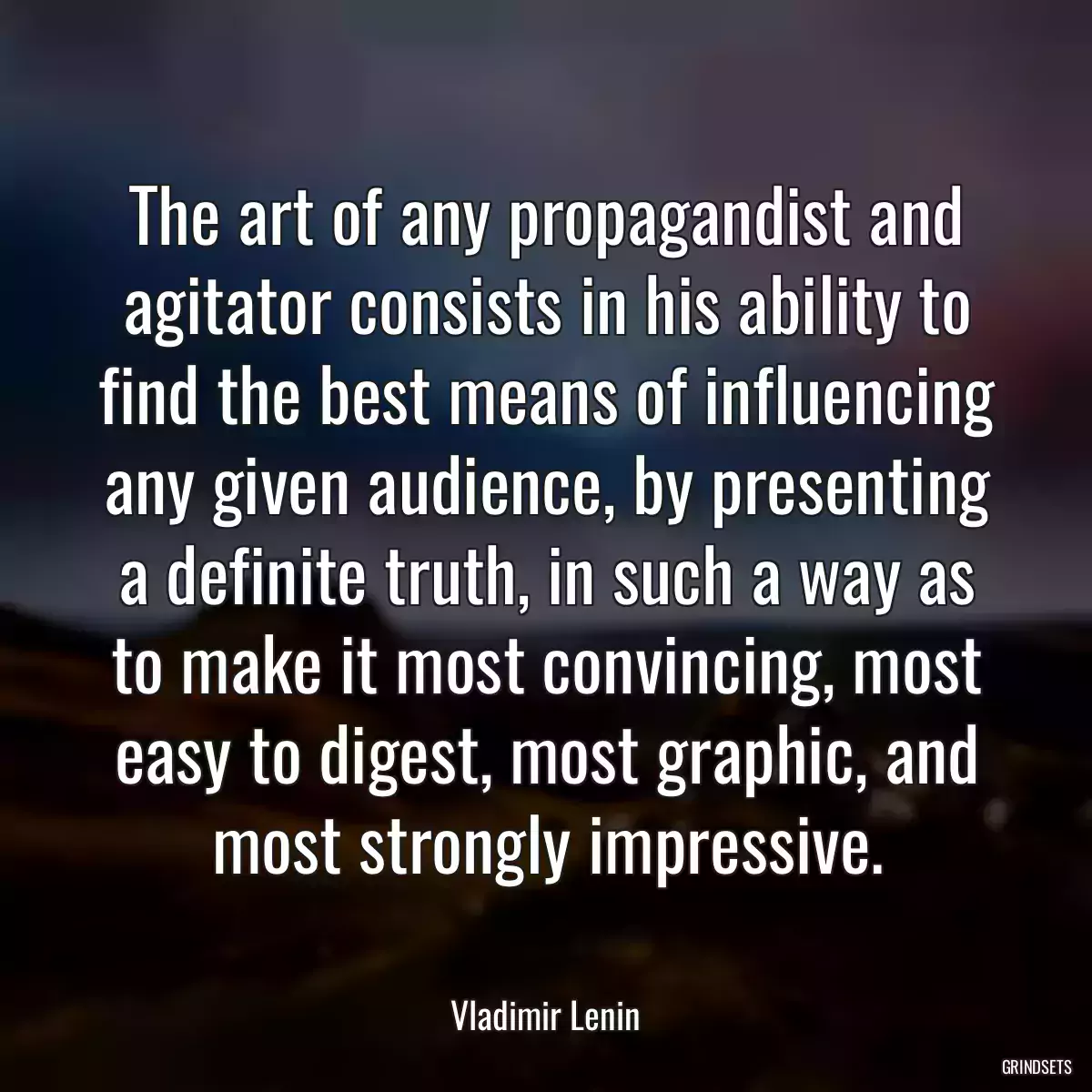 The art of any propagandist and agitator consists in his ability to find the best means of influencing any given audience, by presenting a definite truth, in such a way as to make it most convincing, most easy to digest, most graphic, and most strongly impressive.