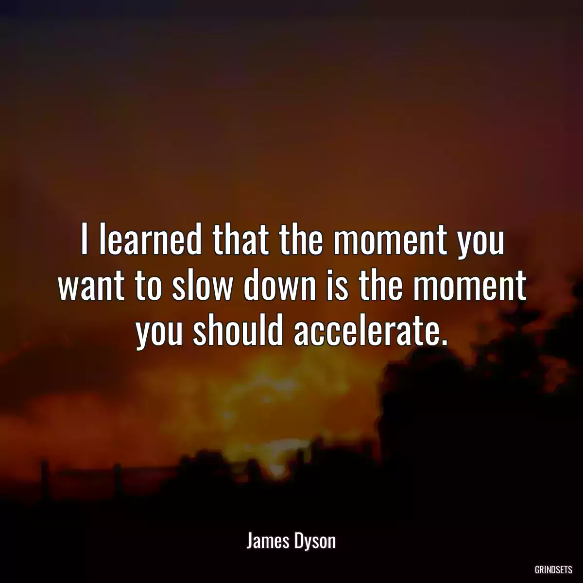 I learned that the moment you want to slow down is the moment you should accelerate.