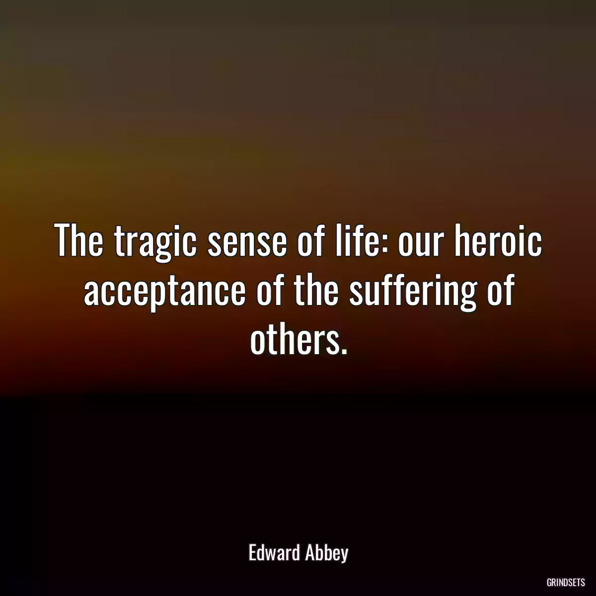 The tragic sense of life: our heroic acceptance of the suffering of others.