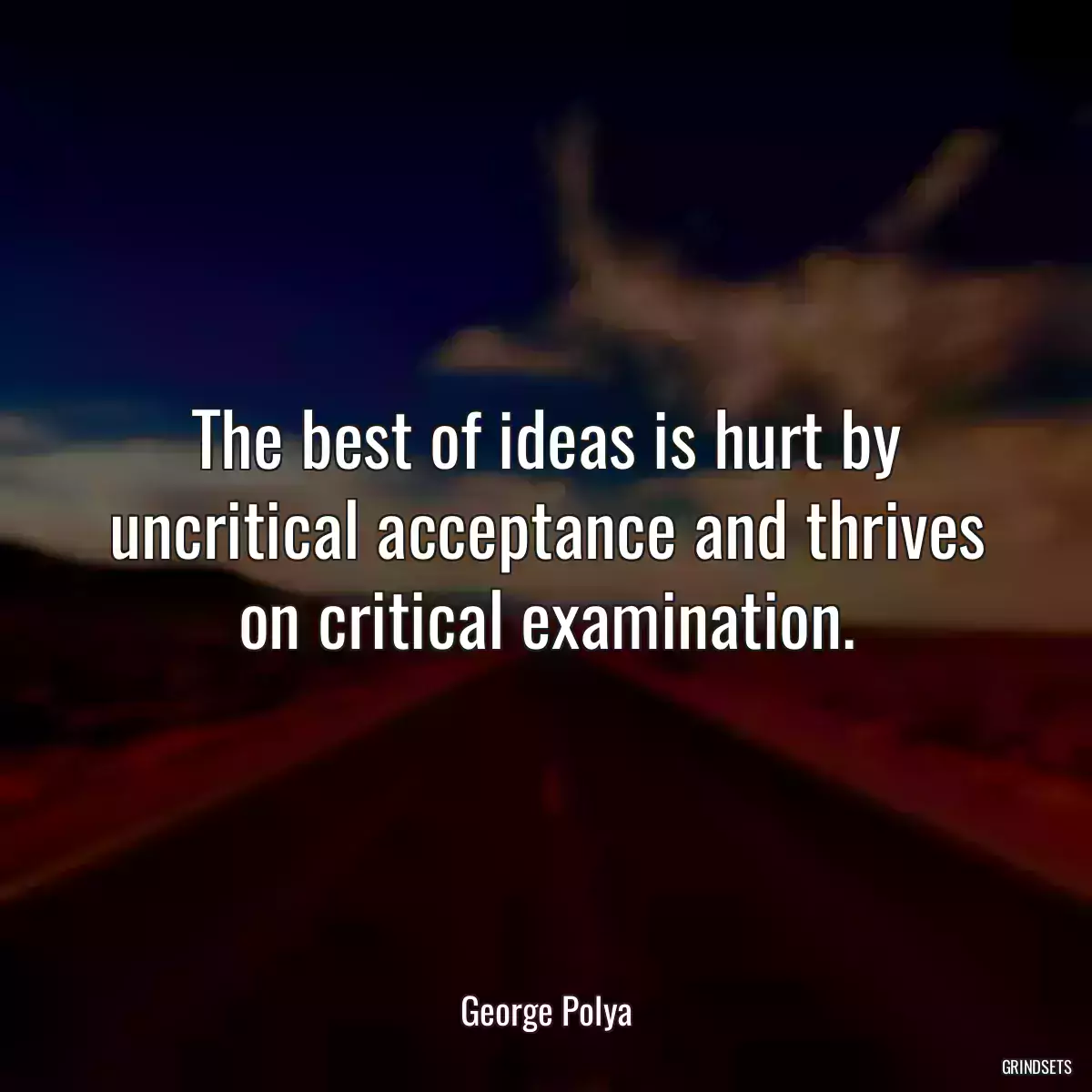 The best of ideas is hurt by uncritical acceptance and thrives on critical examination.