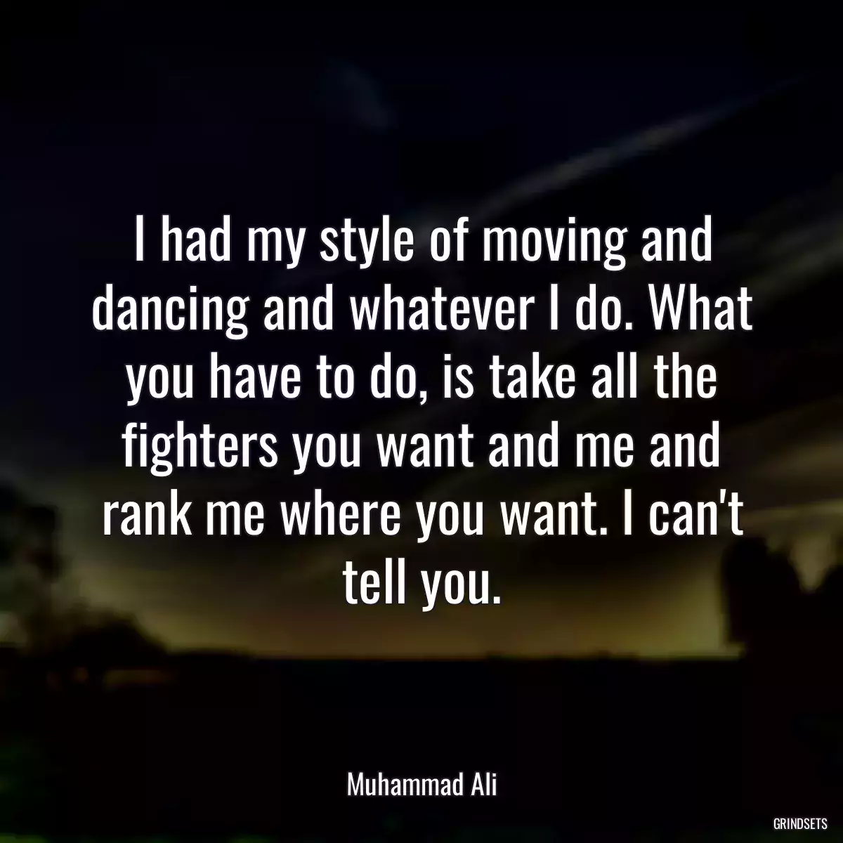 I had my style of moving and dancing and whatever I do. What you have to do, is take all the fighters you want and me and rank me where you want. I can\'t tell you.