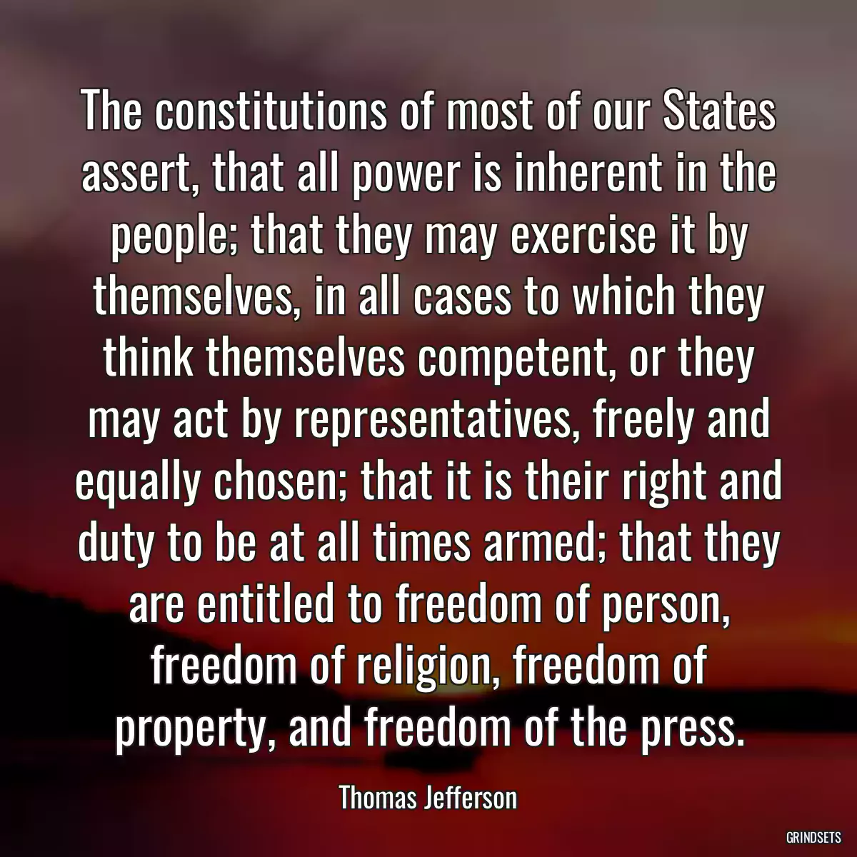 The constitutions of most of our States assert, that all power is inherent in the people; that they may exercise it by themselves, in all cases to which they think themselves competent, or they may act by representatives, freely and equally chosen; that it is their right and duty to be at all times armed; that they are entitled to freedom of person, freedom of religion, freedom of property, and freedom of the press.