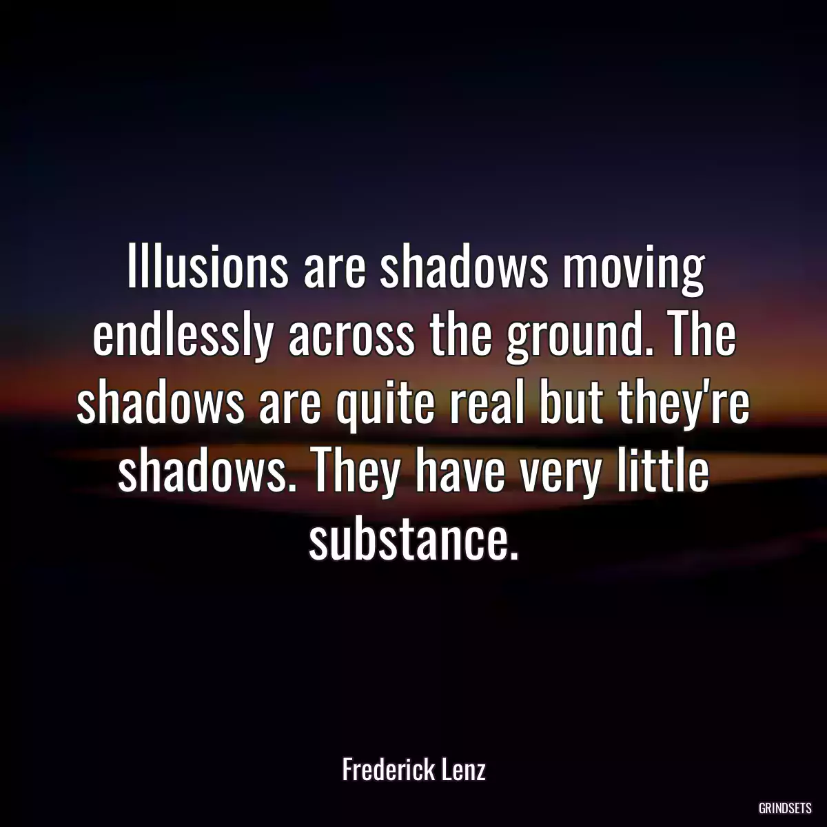 Illusions are shadows moving endlessly across the ground. The shadows are quite real but they\'re shadows. They have very little substance.