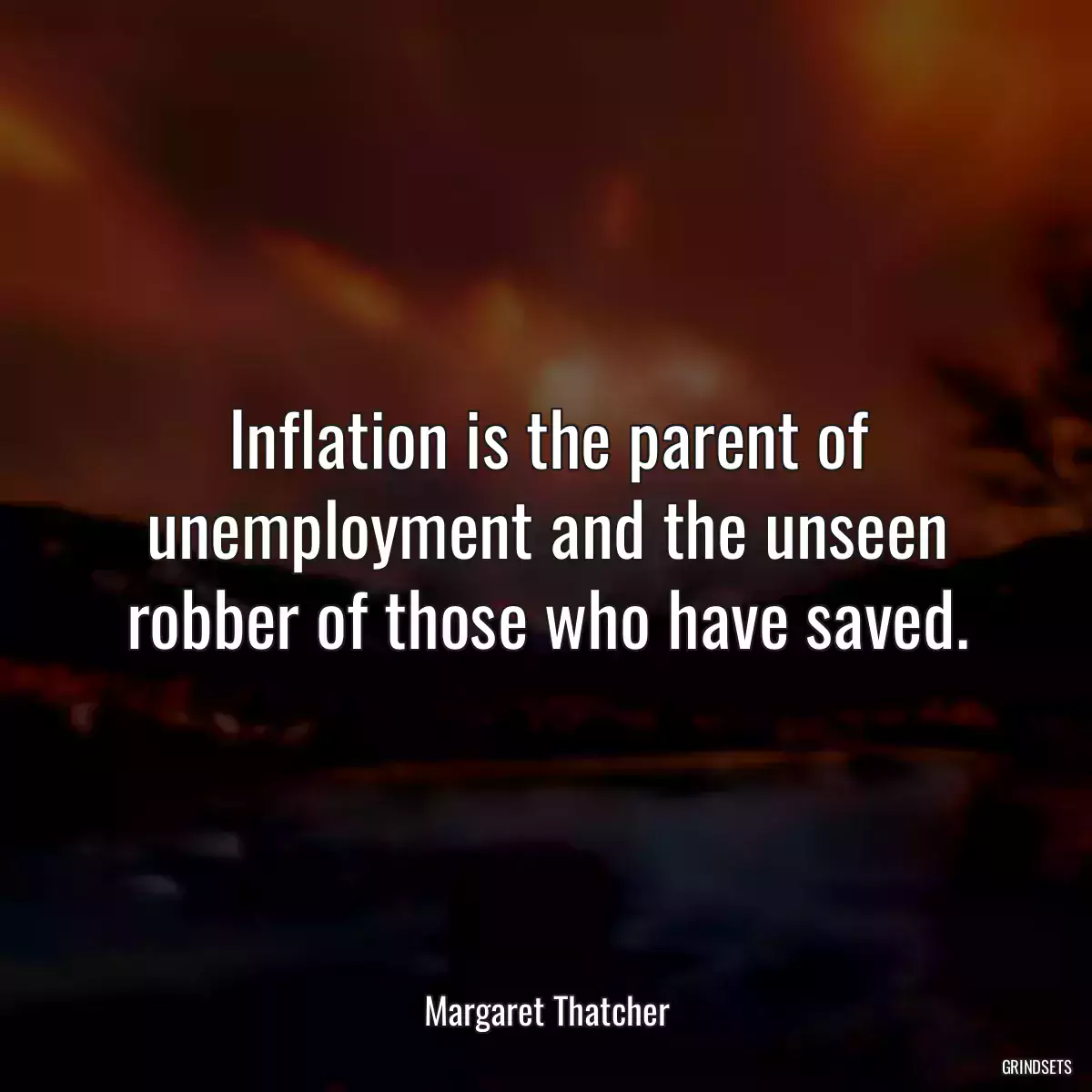 Inflation is the parent of unemployment and the unseen robber of those who have saved.