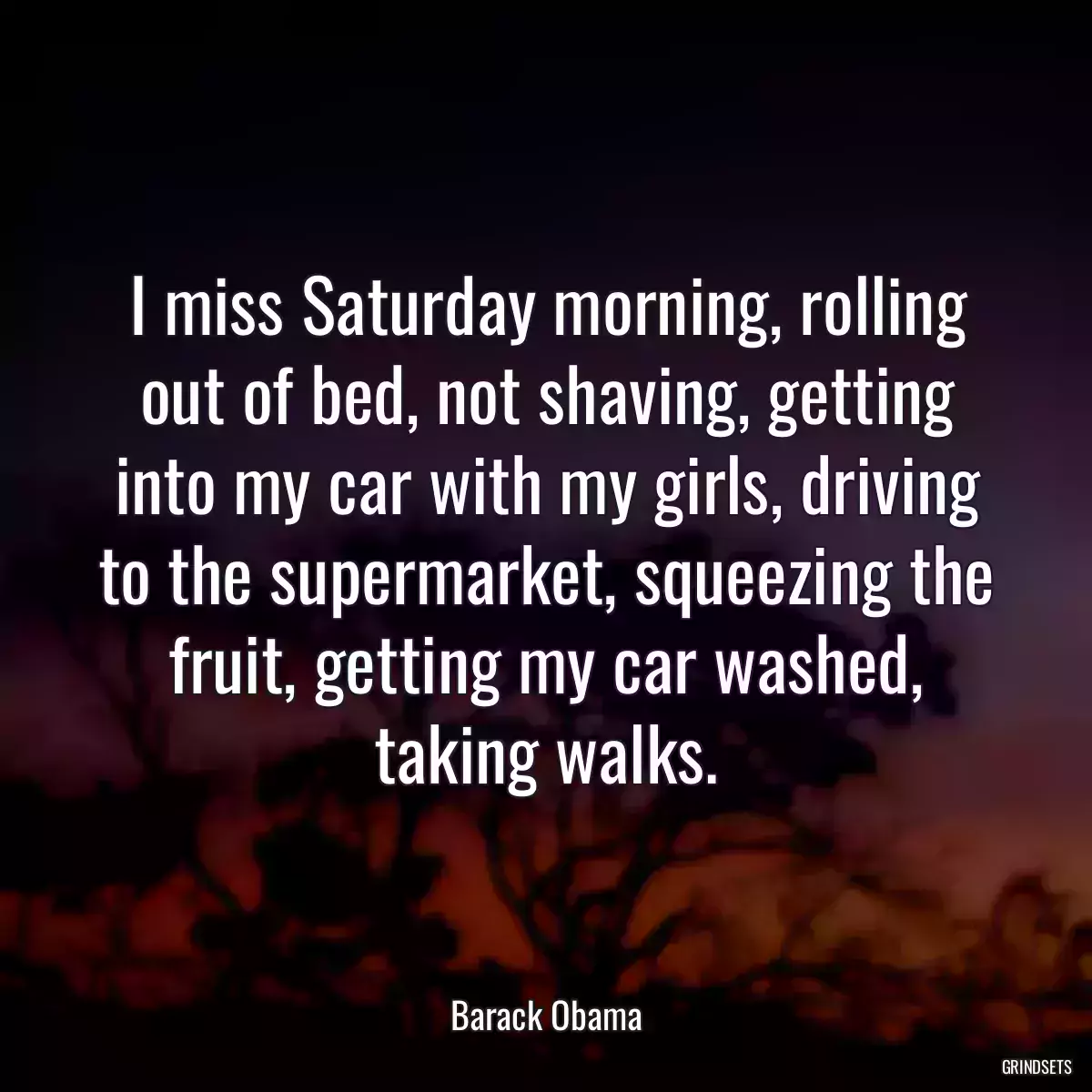 I miss Saturday morning, rolling out of bed, not shaving, getting into my car with my girls, driving to the supermarket, squeezing the fruit, getting my car washed, taking walks.