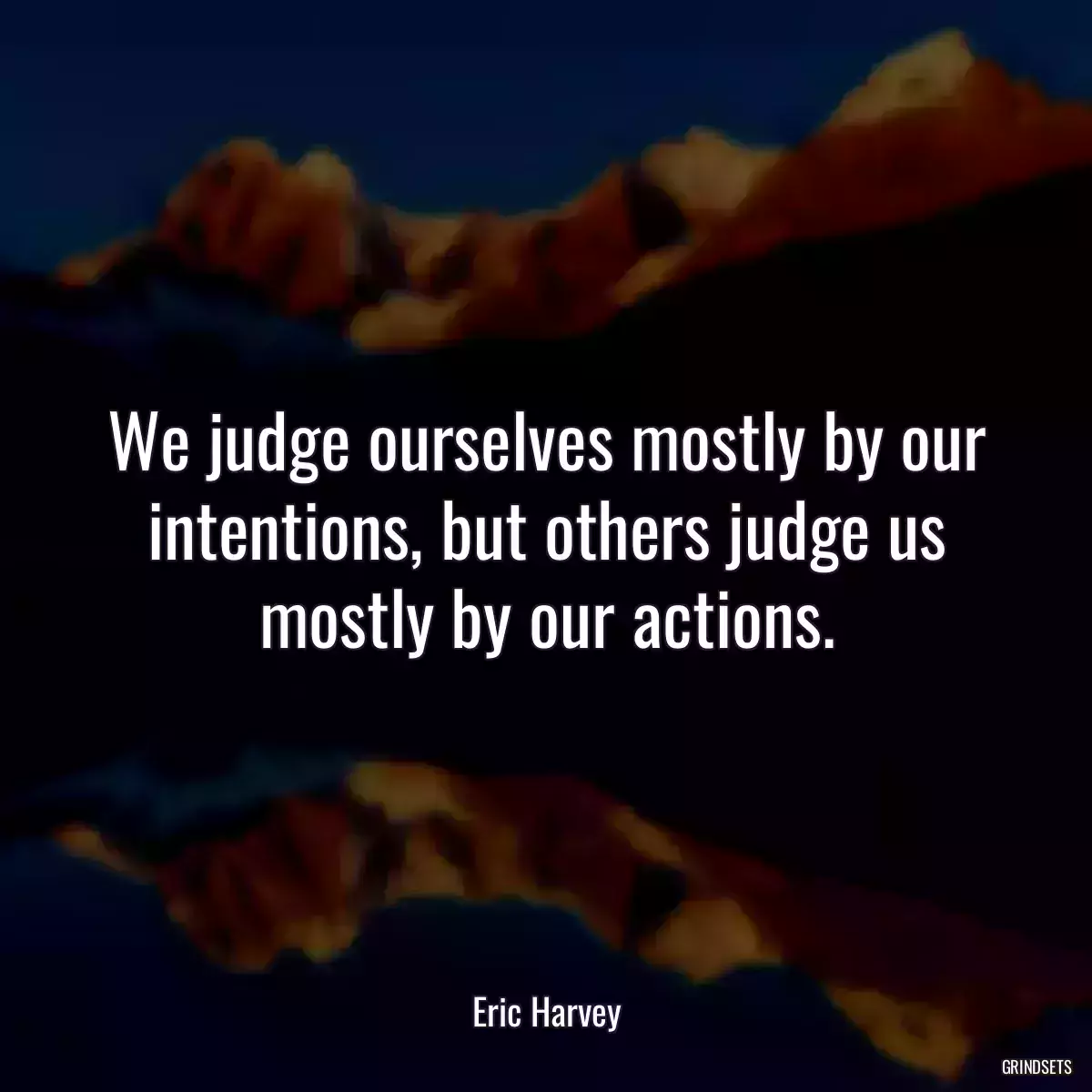 We judge ourselves mostly by our intentions, but others judge us mostly by our actions.