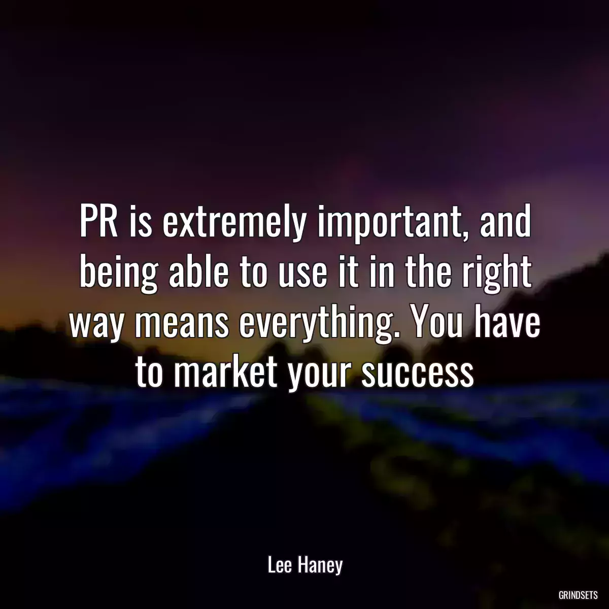 PR is extremely important, and being able to use it in the right way means everything. You have to market your success