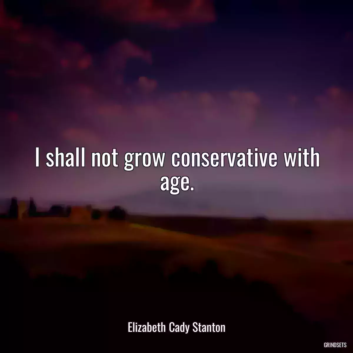 I shall not grow conservative with age.