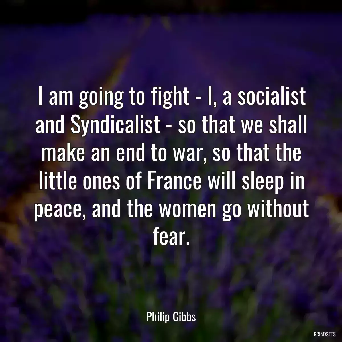 I am going to fight - I, a socialist and Syndicalist - so that we shall make an end to war, so that the little ones of France will sleep in peace, and the women go without fear.