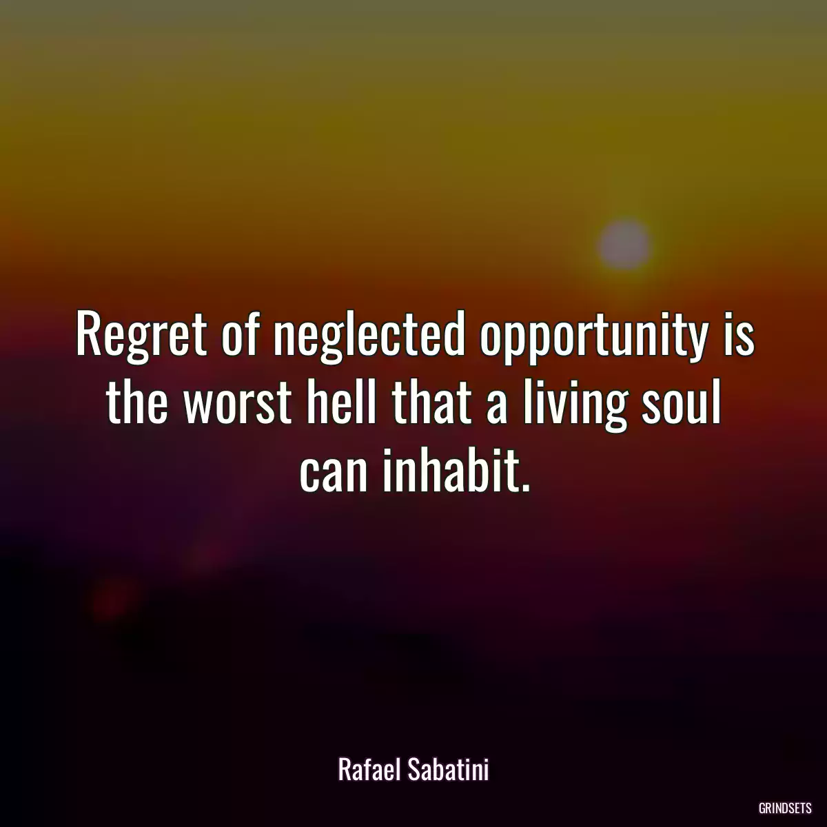 Regret of neglected opportunity is the worst hell that a living soul can inhabit.