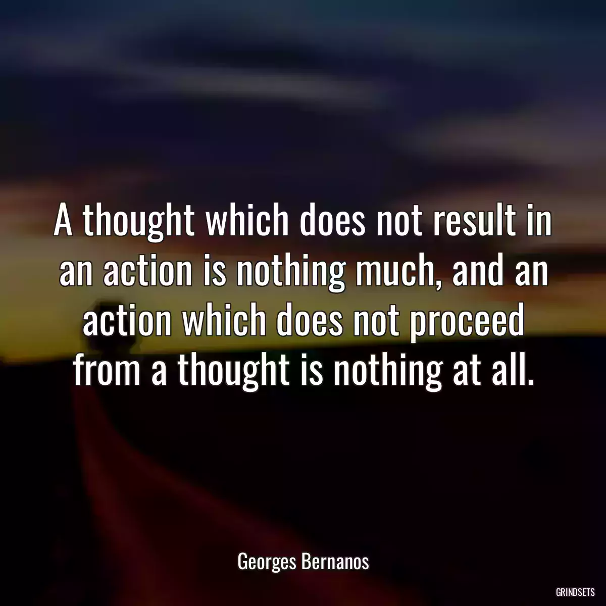 A thought which does not result in an action is nothing much, and an action which does not proceed from a thought is nothing at all.