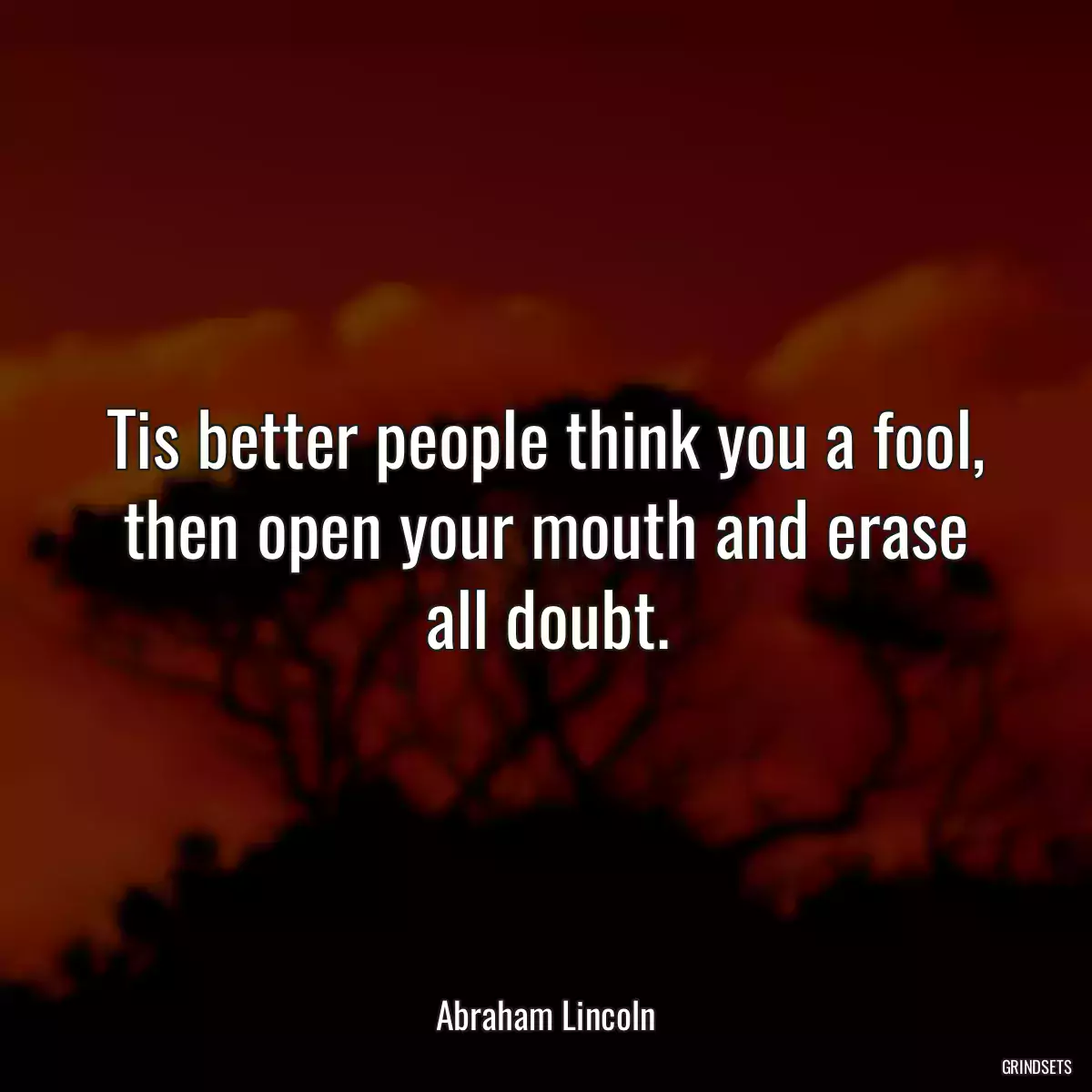 Tis better people think you a fool, then open your mouth and erase all doubt.