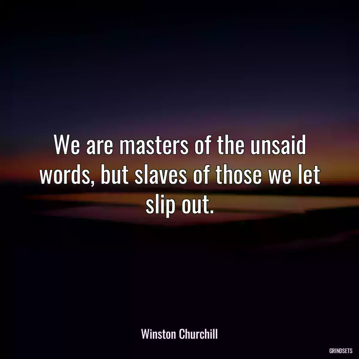 We are masters of the unsaid words, but slaves of those we let slip out.