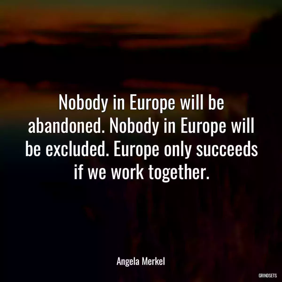 Nobody in Europe will be abandoned. Nobody in Europe will be excluded. Europe only succeeds if we work together.