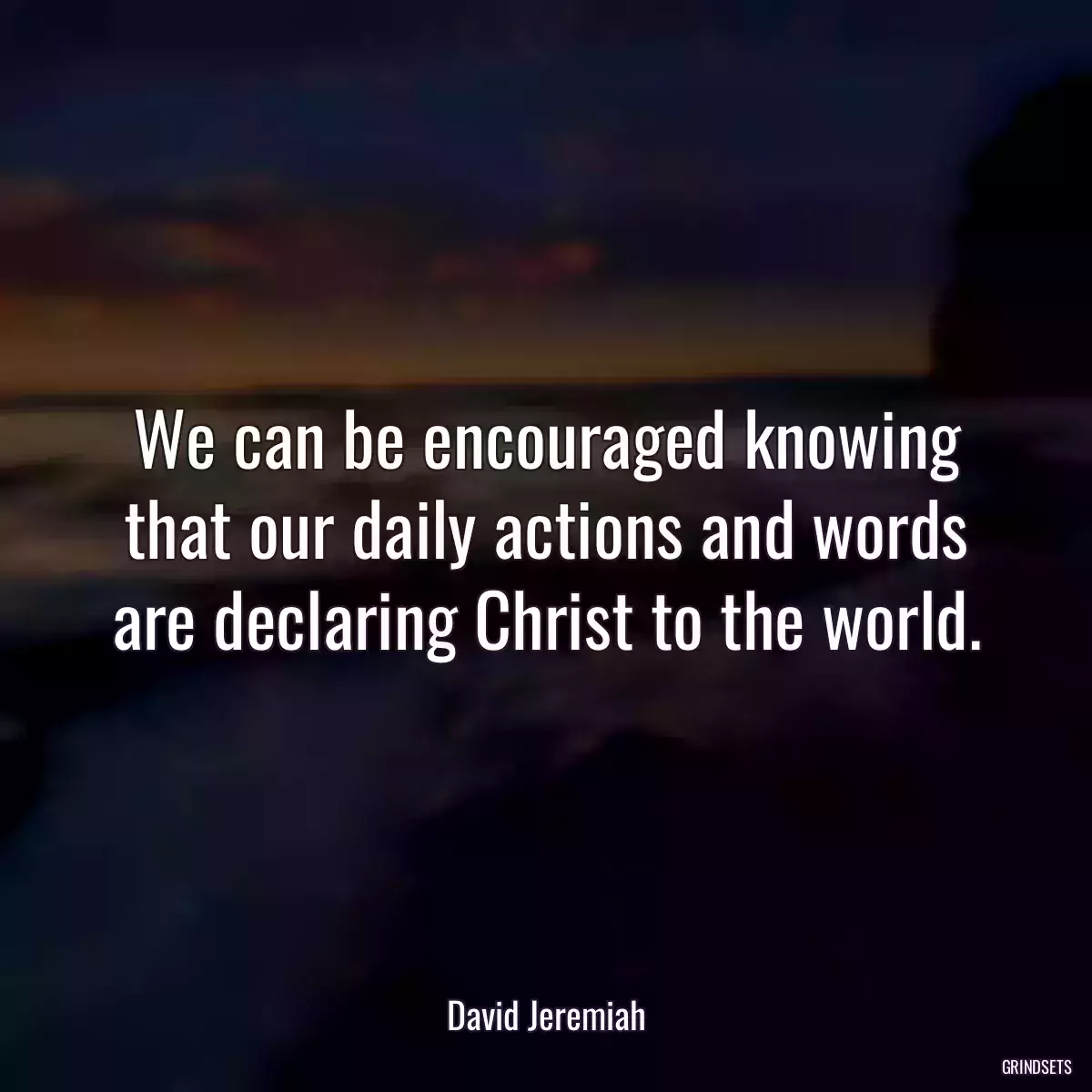 We can be encouraged knowing that our daily actions and words are declaring Christ to the world.