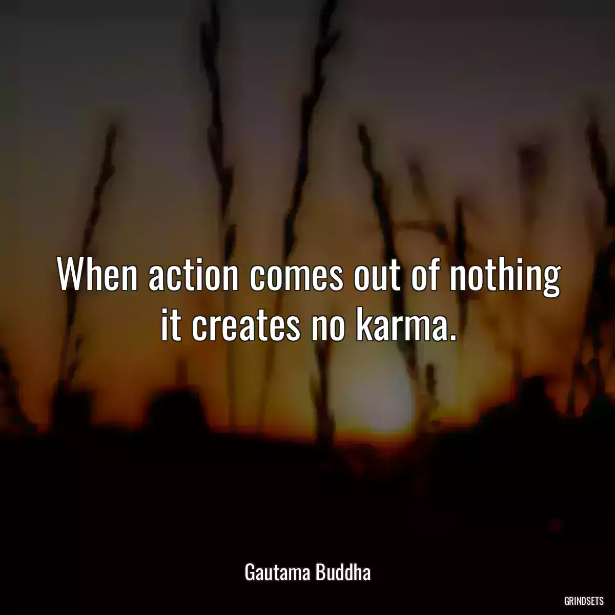 When action comes out of nothing it creates no karma.