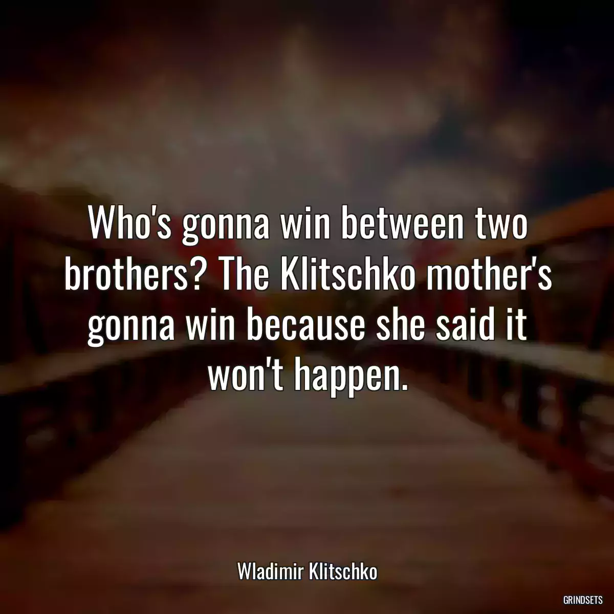 Who\'s gonna win between two brothers? The Klitschko mother\'s gonna win because she said it won\'t happen.