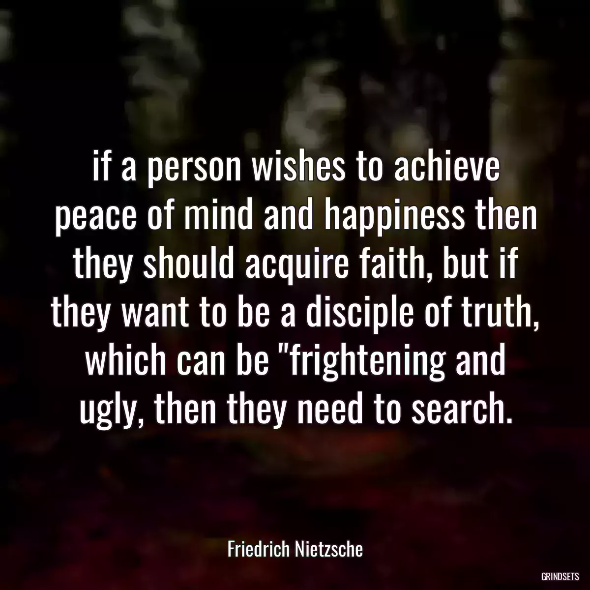 if a person wishes to achieve peace of mind and happiness then they should acquire faith, but if they want to be a disciple of truth, which can be \