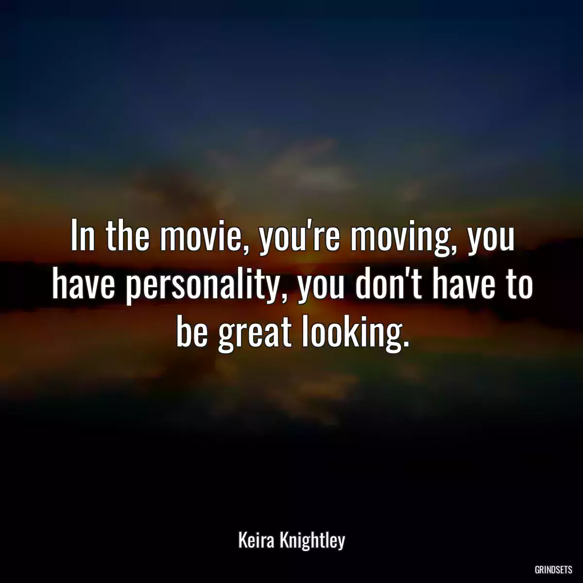 In the movie, you\'re moving, you have personality, you don\'t have to be great looking.