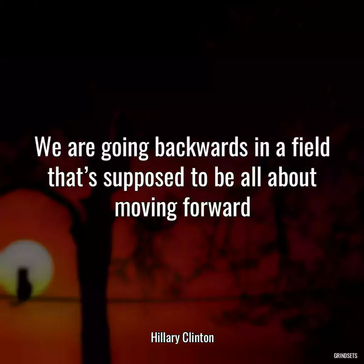 We are going backwards in a field that’s supposed to be all about moving forward