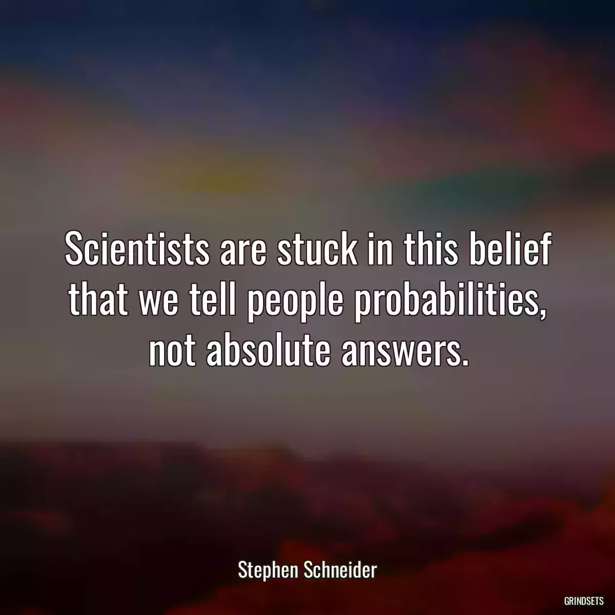 Scientists are stuck in this belief that we tell people probabilities, not absolute answers.