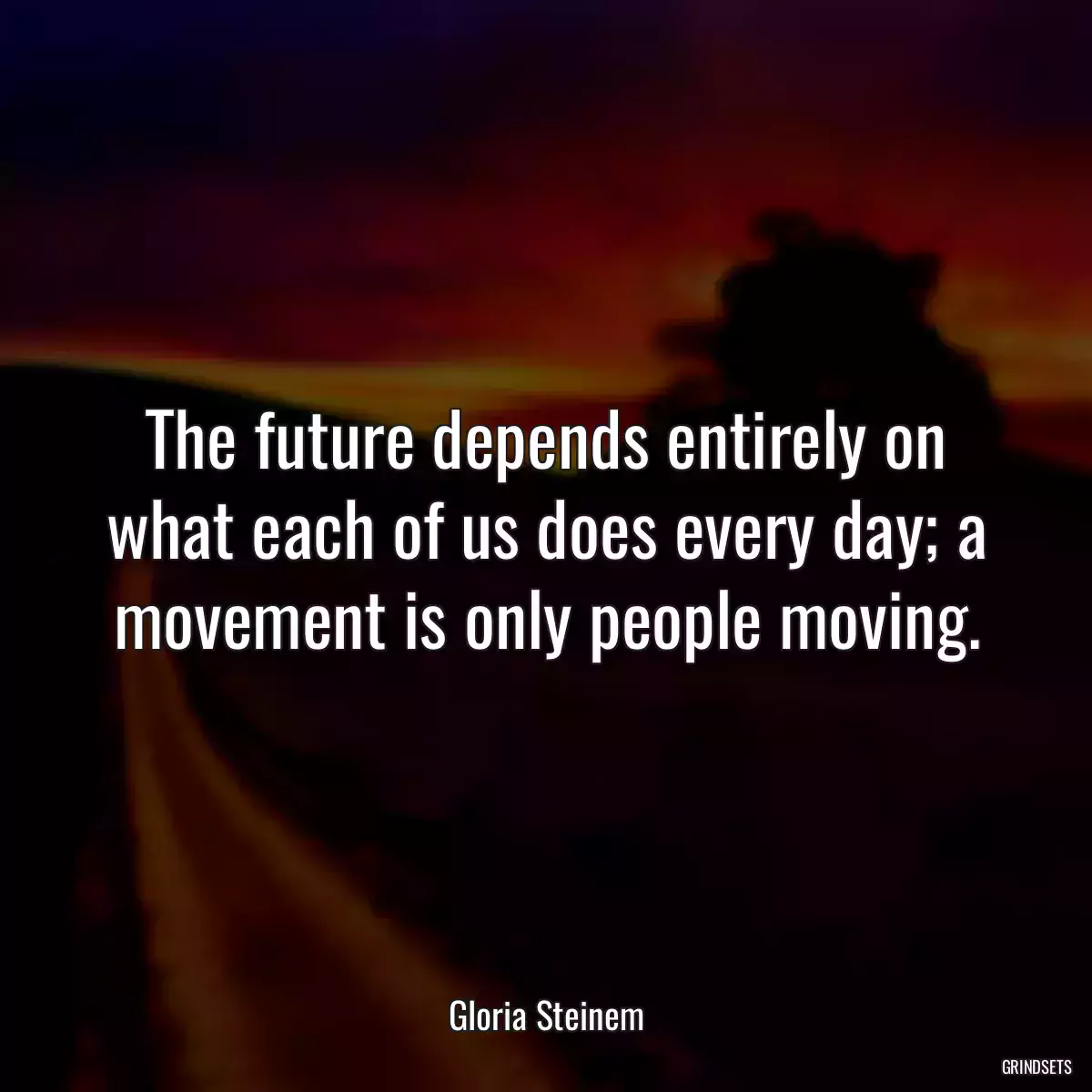 The future depends entirely on what each of us does every day; a movement is only people moving.