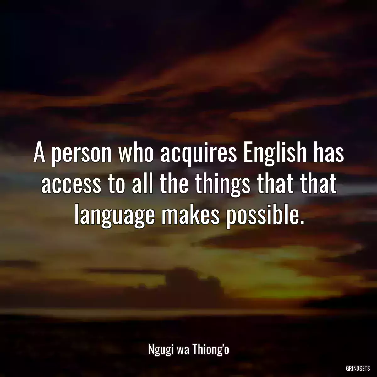 A person who acquires English has access to all the things that that language makes possible.