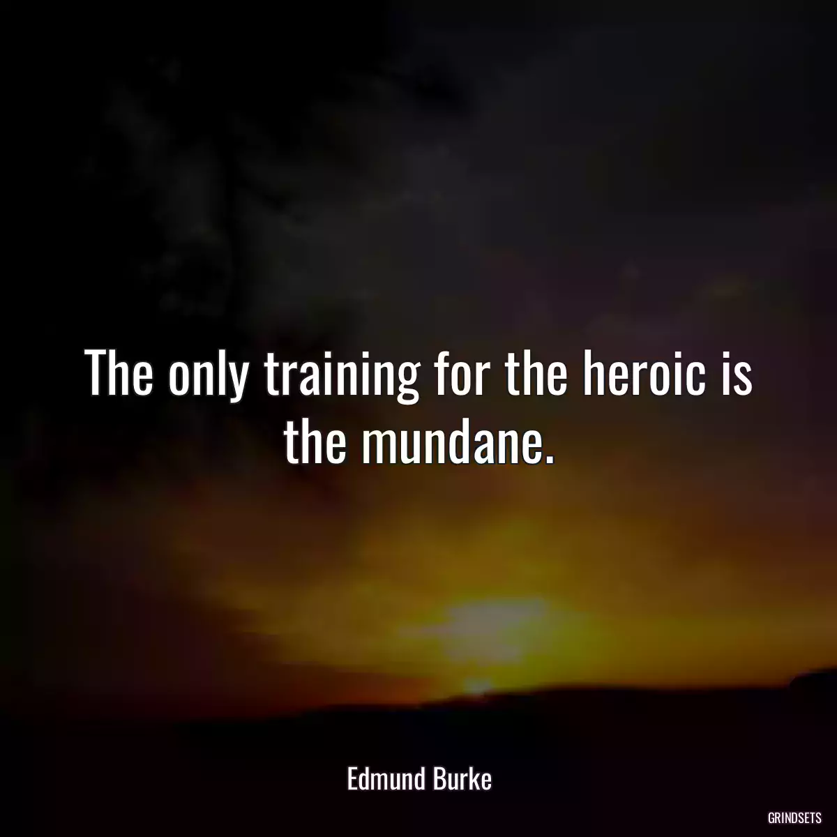 The only training for the heroic is the mundane.