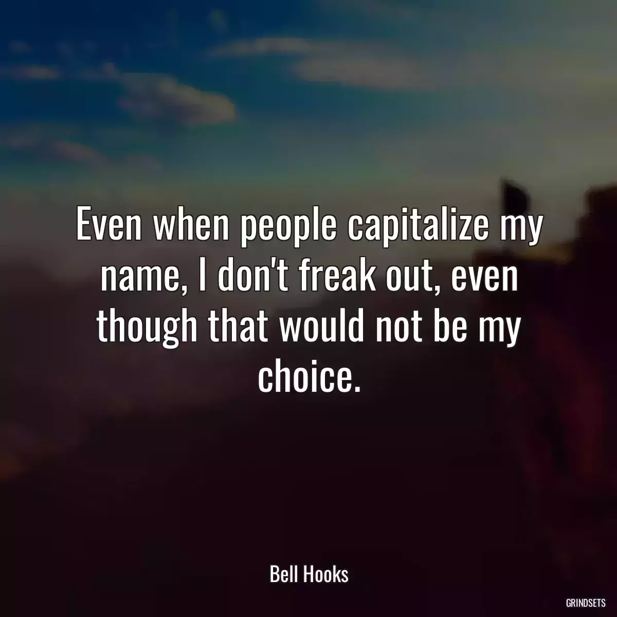 Even when people capitalize my name, I don\'t freak out, even though that would not be my choice.