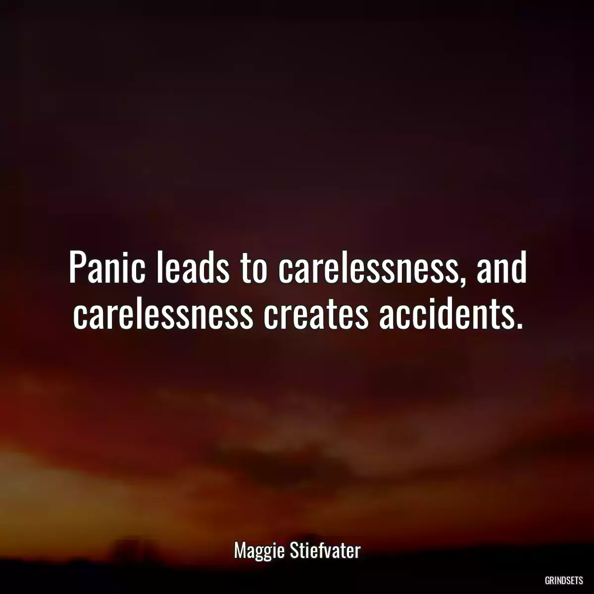 Panic leads to carelessness, and carelessness creates accidents.